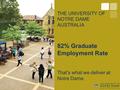 THE UNIVERSITY OF NOTRE DAME AUSTRALIA 82% Graduate Employment Rate That’s what we deliver at Notre Dame.