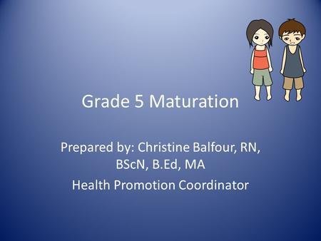 Grade 5 Maturation Prepared by: Christine Balfour, RN, BScN, B.Ed, MA Health Promotion Coordinator.