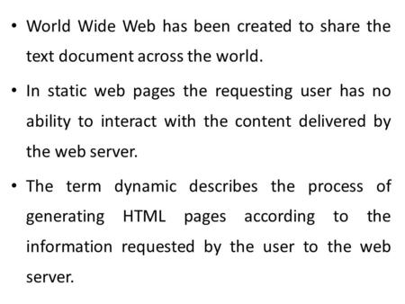 World Wide Web has been created to share the text document across the world. In static web pages the requesting user has no ability to interact with the.