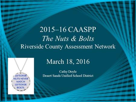 2015–16 CAASPP The Nuts & Bolts Riverside County Assessment Network March 18, 2016 Cathy Doyle Desert Sands Unified School District.