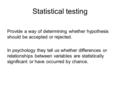 Statistical testing Provide a way of determining whether hypothesis should be accepted or rejected. In psychology they tell us whether differences or relationships.