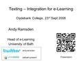 Texting – Integration for e-Learning Clydebank College, 23 rd Sept 2008 Andy Ramsden Head of e-Learning University of Bath eatbath-present andyramsden.