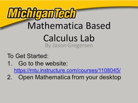 Mathematica Based Calculus Lab By Jason Gregersen To Get Started: 1.Go to the website: https://mtu.instructure.com/courses/1108045/ 2.Open Mathematica.