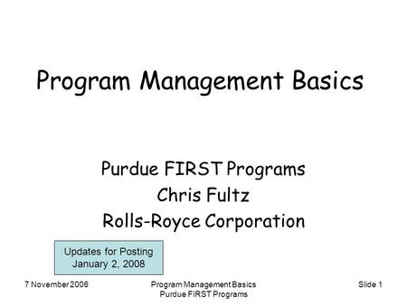 7 November 2006Program Management Basics Purdue FIRST Programs Slide 1 Program Management Basics Purdue FIRST Programs Chris Fultz Rolls-Royce Corporation.