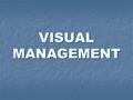 VISUAL MANAGEMENT. The Goal of Visual Management Makes problems visible Makes problems visible Respond Immediately Respond Immediately Distinguish between.