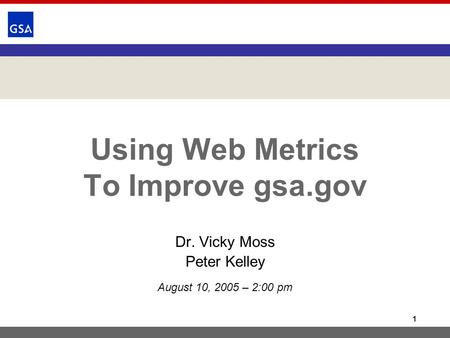 1 Using Web Metrics To Improve gsa.gov Dr. Vicky Moss Peter Kelley August 10, 2005 – 2:00 pm.