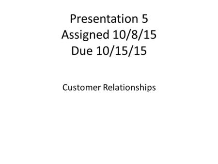 Presentation 5 Assigned 10/8/15 Due 10/15/15 Customer Relationships.