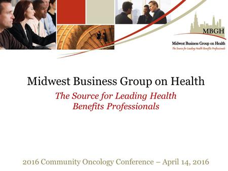 Midwest Business Group on Health The Source for Leading Health Benefits Professionals 2016 Community Oncology Conference – April 14, 2016.