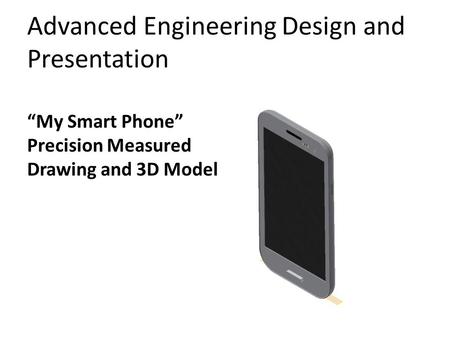 Advanced Engineering Design and Presentation “My Smart Phone” Precision Measured Drawing and 3D Model.