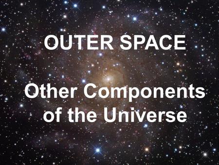 OUTER SPACE Other Components of the Universe. 2 T The most common type of celestial object astronomers see in space are stars. Most stars appear to be.