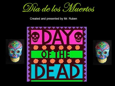 Dia de los Muertos Created and presented by Mr. Ruben.