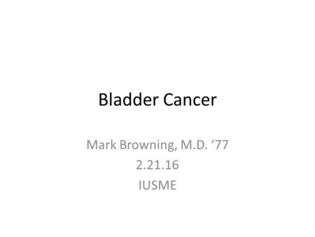 Bladder Cancer Mark Browning, M.D. ‘77 2.21.16 IUSME.