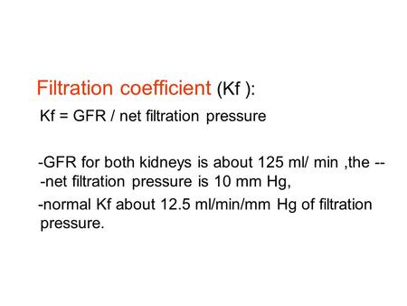 Filtration coefficient (Kf ): Kf = GFR / net filtration pressure -GFR for both kidneys is about 125 ml/ min,the -- -net filtration pressure is 10 mm Hg,