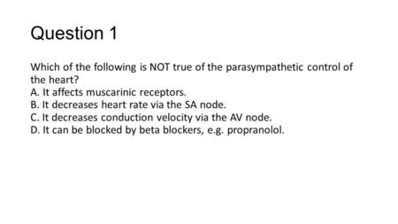 Question 1 Which of the following is NOT true of the parasympathetic control of the heart? A. It affects muscarinic receptors. B. It decreases heart.