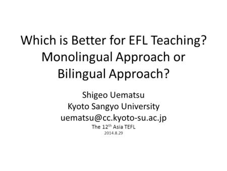 Which is Better for EFL Teaching? Monolingual Approach or Bilingual Approach? Shigeo Uematsu Kyoto Sangyo University The 12 th.