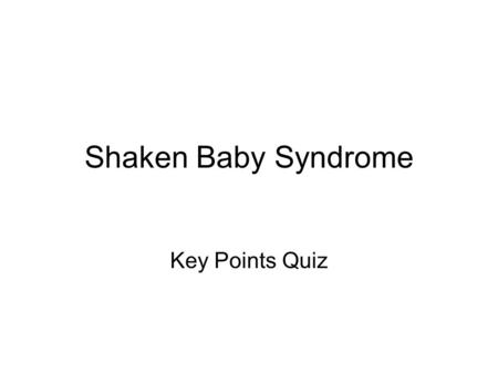 Shaken Baby Syndrome Key Points Quiz. What do you know? T F 1. Babies heads and bodies are the same proportion as adults. T F 2. Babies cry an average.