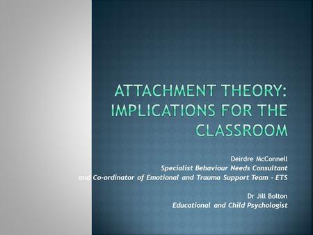Deirdre McConnell Specialist Behaviour Needs Consultant and Co-ordinator of Emotional and Trauma Support Team - ETS Dr Jill Bolton Educational and Child.