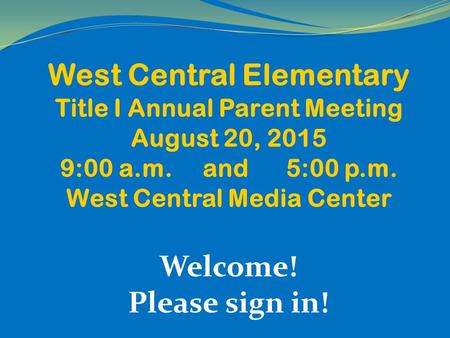 West Central Elementary Title I Annual Parent Meeting August 20, 2015 9:00 a.m. and 5:00 p.m. West Central Media Center Welcome! Please sign in!