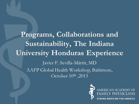 Programs, Collaborations and Sustainability, The Indiana University Honduras Experience Javier F. Sevilla-Mártir, MD AAFP Global Health Workshop, Baltimore,