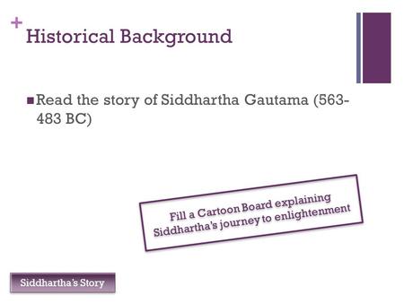 + Historical Background Read the story of Siddhartha Gautama (563- 483 BC) Fill a Cartoon Board explaining Siddhartha’s journey to enlightenment Siddhartha’s.