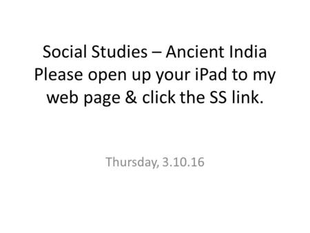 Social Studies – Ancient India Please open up your iPad to my web page & click the SS link. Thursday, 3.10.16.