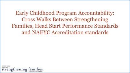 Early Childhood Program Accountability: Cross Walks Between Strengthening Families, Head Start Performance Standards and NAEYC Accreditation standards.