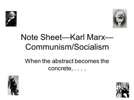 Note Sheet—Karl Marx— Communism/Socialism When the abstract becomes the concrete,....