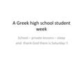 A Greek high school student week School – private lessons – sleep and thank God there is Saturday !!