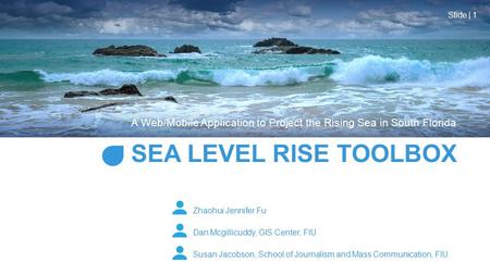 SEA LEVEL RISE TOOLBOX A Web/Mobile Application to Project the Rising Sea in South Florida Zhaohui Jennifer Fu Dan Mcgillicuddy, GIS Center, FIU Susan.