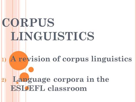 CORPUS LINGUISTICS 1) A revision of corpus linguistics 2) Language corpora in the ESL/EFL classroom.