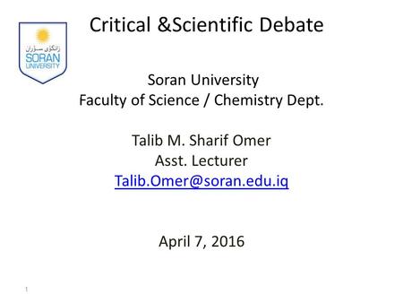 Critical &Scientific Debate Soran University Faculty of Science / Chemistry Dept. Talib M. Sharif Omer Asst. Lecturer April 7,