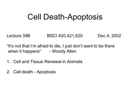 Cell Death-Apoptosis Lecture 39B BSCI 420,421,620Dec 4, 2002 “It’s not that I’m afraid to die, I just don’t want to be there when it happens” - Woody Allen.