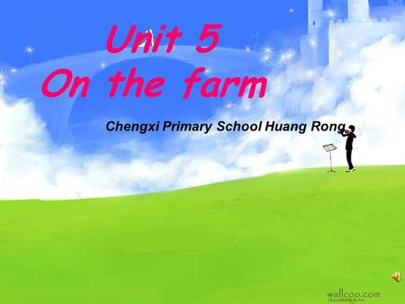 Unit 5 On the farm Chengxi Primary School Huang Rong.