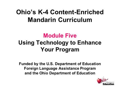 Ohio’s K-4 Content-Enriched Mandarin Curriculum Module Five Using Technology to Enhance Your Program Funded by the U.S. Department of Education Foreign.