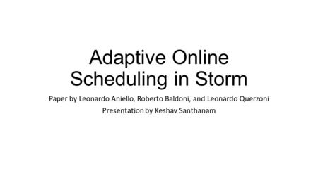 Adaptive Online Scheduling in Storm Paper by Leonardo Aniello, Roberto Baldoni, and Leonardo Querzoni Presentation by Keshav Santhanam.