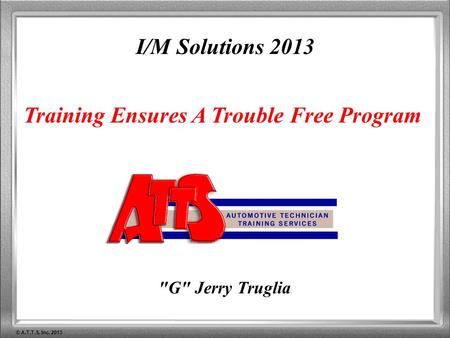 © A.T.T.S. Inc. 2013 I/M Solutions 2013 Training Ensures A Trouble Free Program G Jerry Truglia.