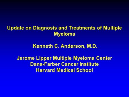 Update on Diagnosis and Treatments of Multiple Myeloma Kenneth C. Anderson, M.D. Jerome Lipper Multiple Myeloma Center Dana-Farber Cancer Institute Harvard.