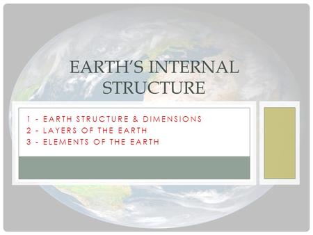 1 - EARTH STRUCTURE & DIMENSIONS 2 - LAYERS OF THE EARTH 3 - ELEMENTS OF THE EARTH EARTH’S INTERNAL STRUCTURE.