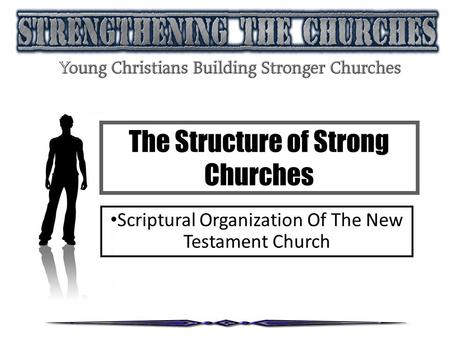 The Structure of Strong Churches Scriptural Organization Of The New Testament Church.