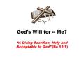 God’s Will for -- Me? “A Living Sacrifice, Holy and Acceptable to God” (Ro 12:1)