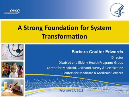 A Strong Foundation for System Transformation Barbara Coulter Edwards Director Disabled and Elderly Health Programs Group Center for Medicaid, CHIP and.