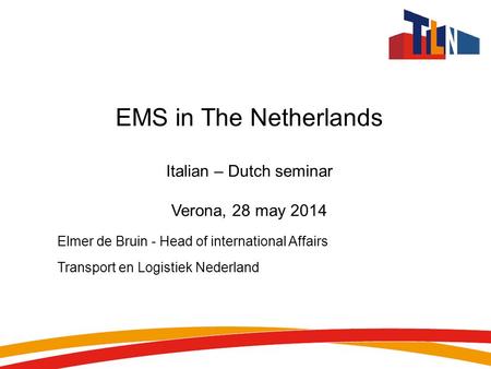 EMS in The Netherlands Italian – Dutch seminar Verona, 28 may 2014 Elmer de Bruin - Head of international Affairs Transport en Logistiek Nederland.