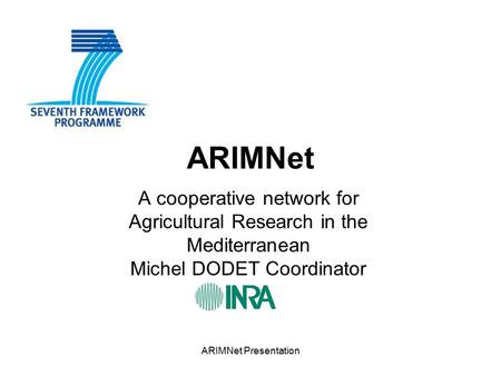 ARIMNet Presentation ARIMNet A cooperative network for Agricultural Research in the Mediterranean Michel DODET Coordinator.