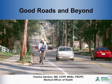 Good Roads and Beyond Charles Gardner, MD, CCFP, MHSc, FRCPC Medical Officer of Health.