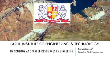 HYDROLOGY AND WATER RESOURCES ENGINEERING PARUL INSTITUTE OF ENGINEERING & TECHNOLOGY. Semester:- 5 th Branch:- Civil Engineering.