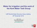 LNP Rural & Green Economy Group meeting 25 th November 2015 Alan Turner Water Resources Manager Kent County Council Water for irrigation.