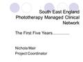 South East England Phototherapy Managed Clinical Network The First Five Years............... Nichola Mair Project Coordinator.