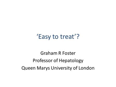 ‘Easy to treat’? Graham R Foster Professor of Hepatology Queen Marys University of London.