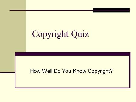 Copyright Quiz How Well Do You Know Copyright?. Copyright Quiz: True or False Only materials with a copyright symbol,©, are protected. If it doesn’t have.