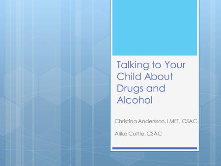 Talking to Your Child About Drugs and Alcohol Christina Andersson, LMFT, CSAC Alika Cuttie, CSAC.